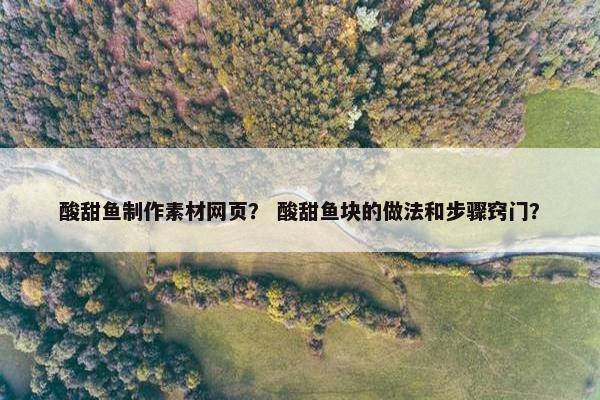 酸甜鱼制作素材网页？ 酸甜鱼块的做法和步骤窍门？