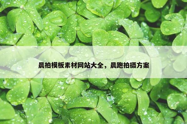 晨拍模板素材网站大全，晨跑拍摄方案