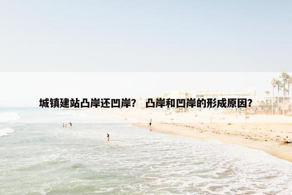 城镇建站凸岸还凹岸？ 凸岸和凹岸的形成原因？