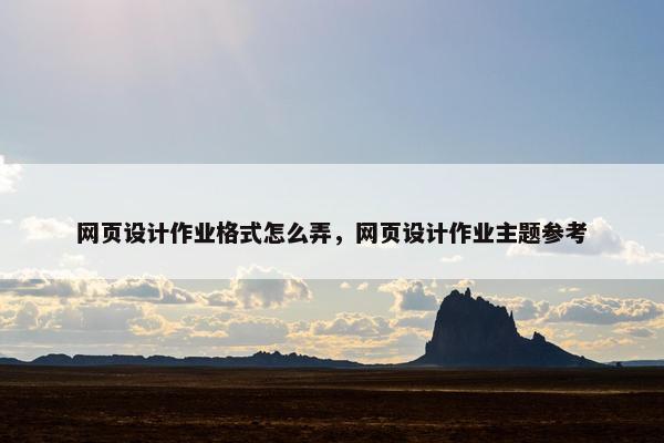 网页设计作业格式怎么弄，网页设计作业主题参考