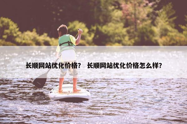 长顺网站优化价格？ 长顺网站优化价格怎么样？