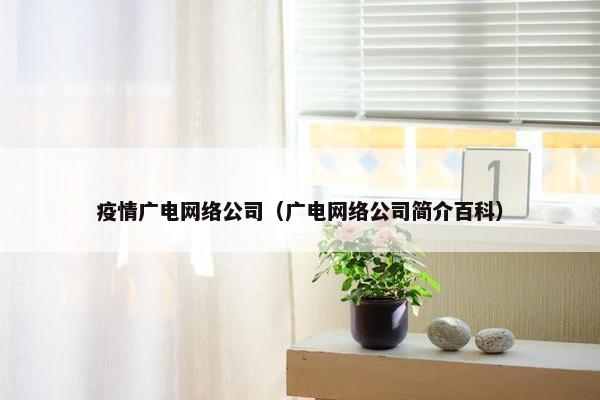 疫情广电网络公司（广电网络公司简介百科）