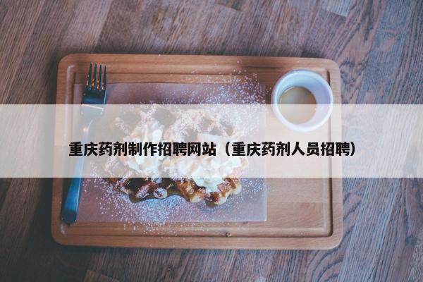 重庆药剂制作招聘网站（重庆药剂人员招聘）