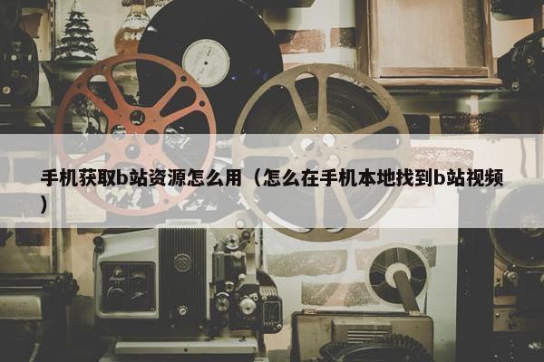 手机获取b站资源怎么用（怎么在手机本地找到b站视频）