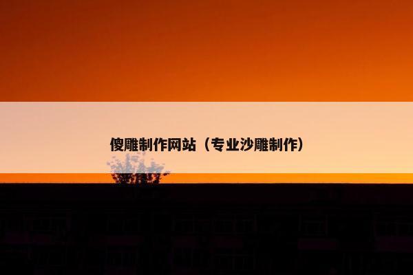 傻雕制作网站（专业沙雕制作）