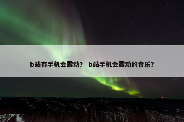 b站有手机会震动？ b站手机会震动的音乐？