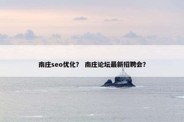 南庄seo优化？ 南庄论坛最新招聘会？