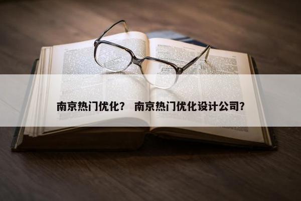 南京热门优化？ 南京热门优化设计公司？