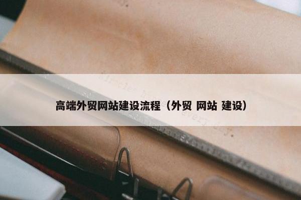 高端外贸网站建设流程（外贸 网站 建设）