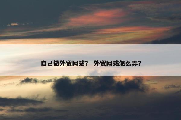 自己做外贸网站？ 外贸网站怎么弄？