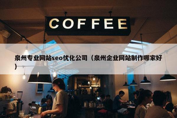 泉州专业网站seo优化公司（泉州企业网站制作哪家好）