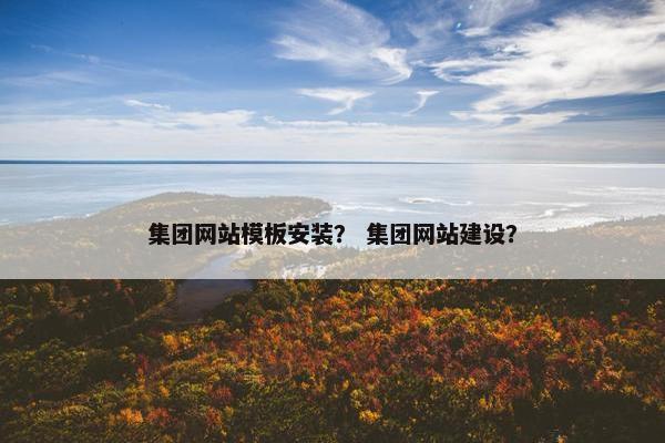 集团网站模板安装？ 集团网站建设？