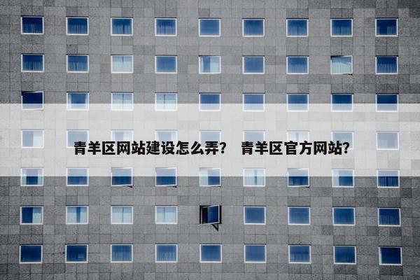 青羊区网站建设怎么弄？ 青羊区官方网站？
