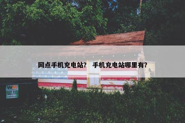 网点手机充电站？ 手机充电站哪里有？