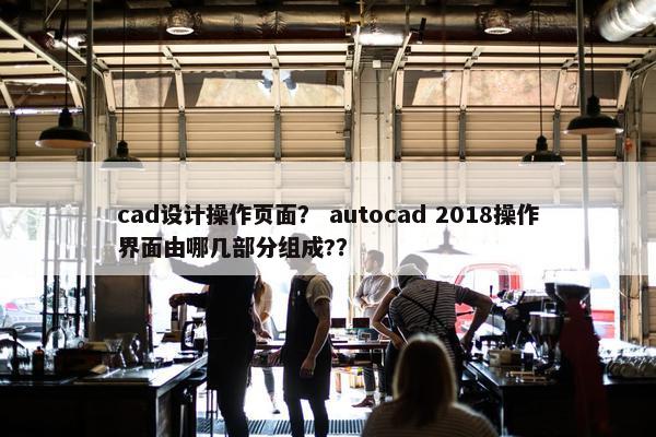 cad设计操作页面？ autocad 2018操作界面由哪几部分组成?？