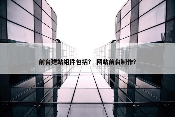 前台建站组件包括？ 网站前台制作？