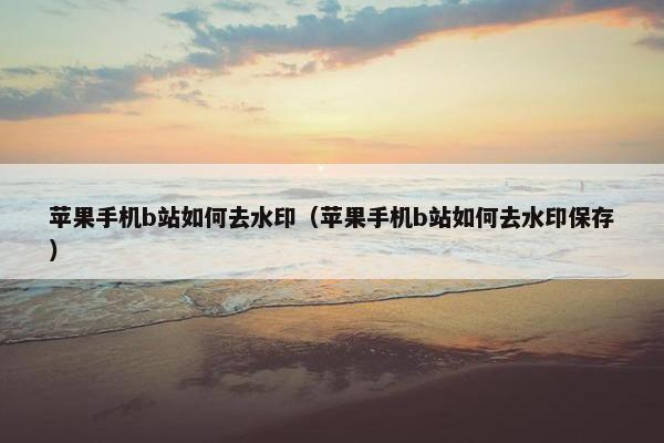 苹果手机b站如何去水印（苹果手机b站如何去水印保存）
