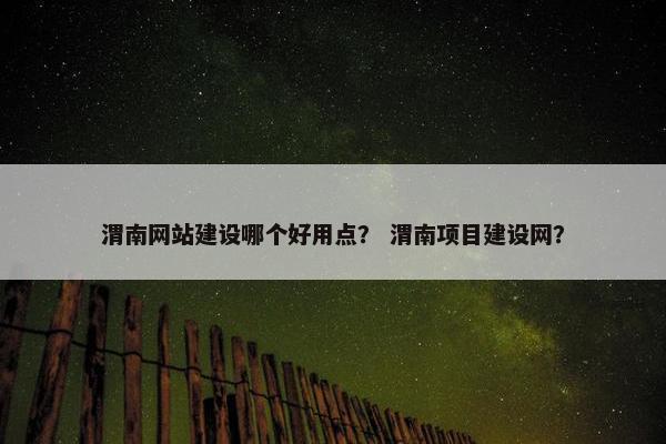 渭南网站建设哪个好用点？ 渭南项目建设网？