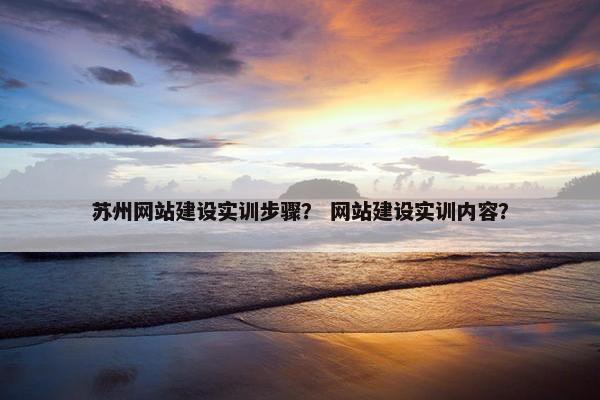苏州网站建设实训步骤？ 网站建设实训内容？
