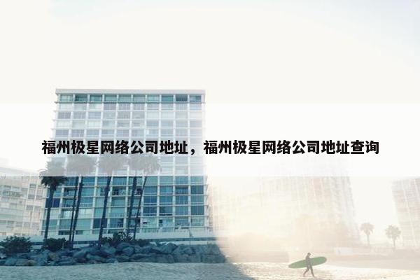 福州极星网络公司地址，福州极星网络公司地址查询