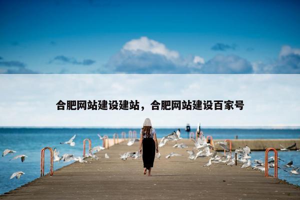 合肥网站建设建站，合肥网站建设百家号