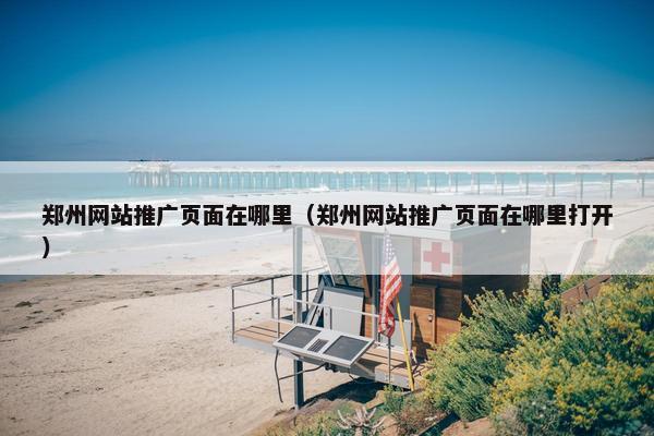 郑州网站推广页面在哪里（郑州网站推广页面在哪里打开）