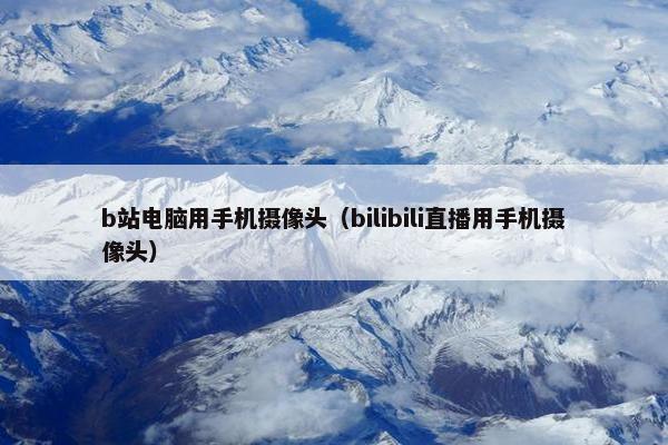 b站电脑用手机摄像头（bilibili直播用手机摄像头）