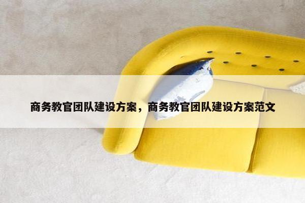 商务教官团队建设方案，商务教官团队建设方案范文