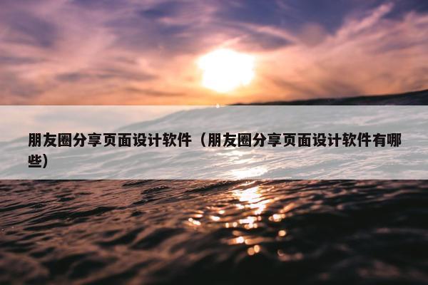 朋友圈分享页面设计软件（朋友圈分享页面设计软件有哪些）
