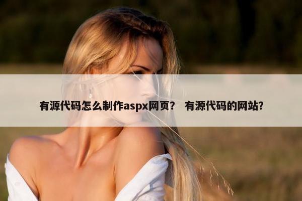 有源代码怎么制作aspx网页？ 有源代码的网站？