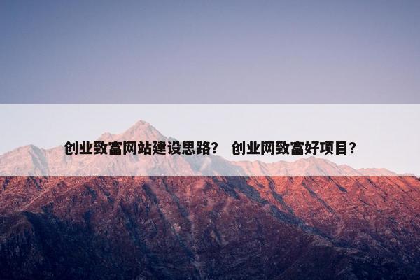 创业致富网站建设思路？ 创业网致富好项目？