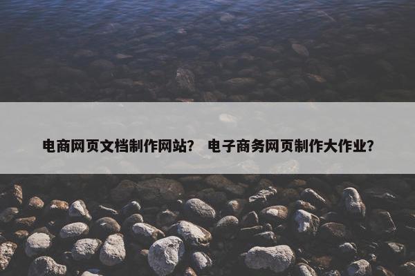 电商网页文档制作网站？ 电子商务网页制作大作业？
