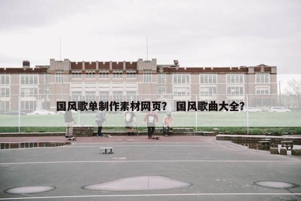 国风歌单制作素材网页？ 国风歌曲大全？