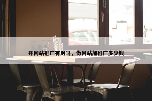 开网站推广有用吗，做网站加推广多少钱