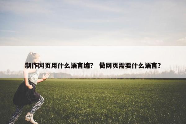 制作网页用什么语言编？ 做网页需要什么语言？