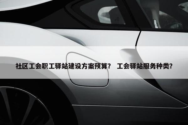社区工会职工驿站建设方案预算？ 工会驿站服务种类？
