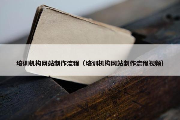培训机构网站制作流程（培训机构网站制作流程视频）