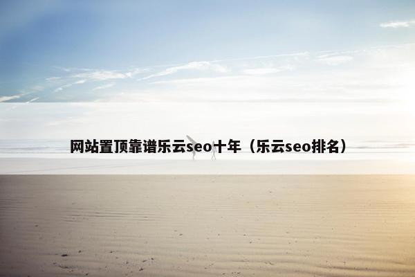网站置顶靠谱乐云seo十年（乐云seo排名）