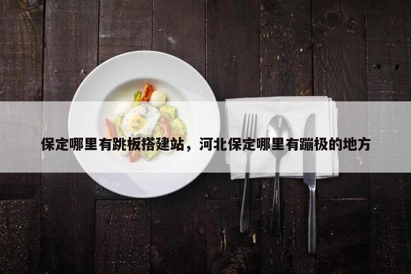 保定哪里有跳板搭建站，河北保定哪里有蹦极的地方