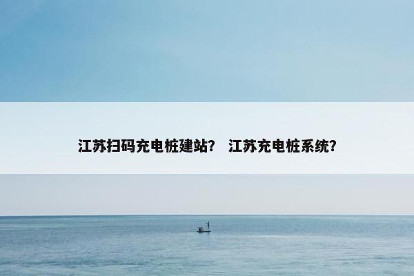 江苏扫码充电桩建站？ 江苏充电桩系统？