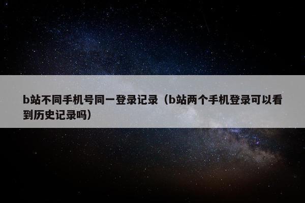 b站不同手机号同一登录记录（b站两个手机登录可以看到历史记录吗）