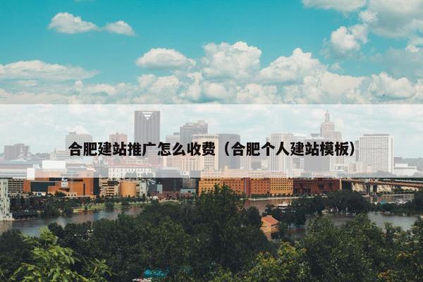 合肥建站推广怎么收费（合肥个人建站模板）