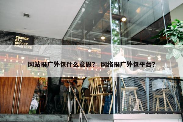 网站推广外包什么意思？ 网络推广外包平台？