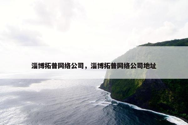 淄博拓普网络公司，淄博拓普网络公司地址