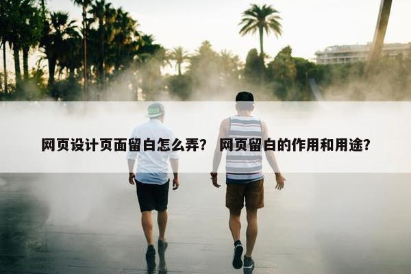 网页设计页面留白怎么弄？ 网页留白的作用和用途？