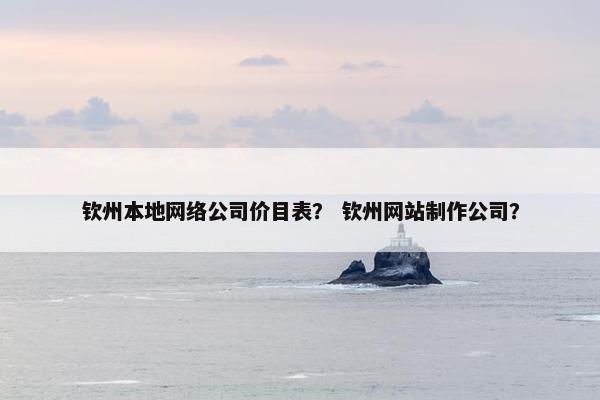 钦州本地网络公司价目表？ 钦州网站制作公司？