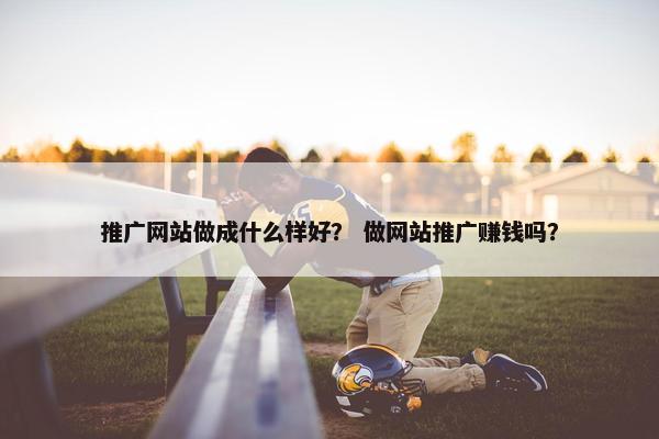 推广网站做成什么样好？ 做网站推广赚钱吗？