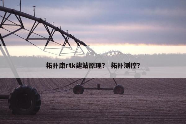 拓扑康rtk建站原理？ 拓扑测控？