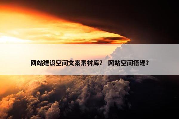 网站建设空间文案素材库？ 网站空间搭建？