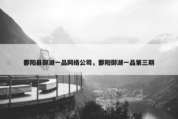 鄱阳县御湖一品网络公司，鄱阳御湖一品第三期